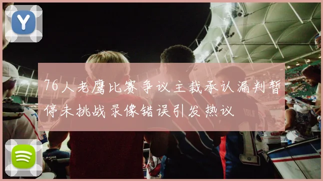76人老鹰比赛争议主裁承认漏判暂停未挑战录像错误引发热议
