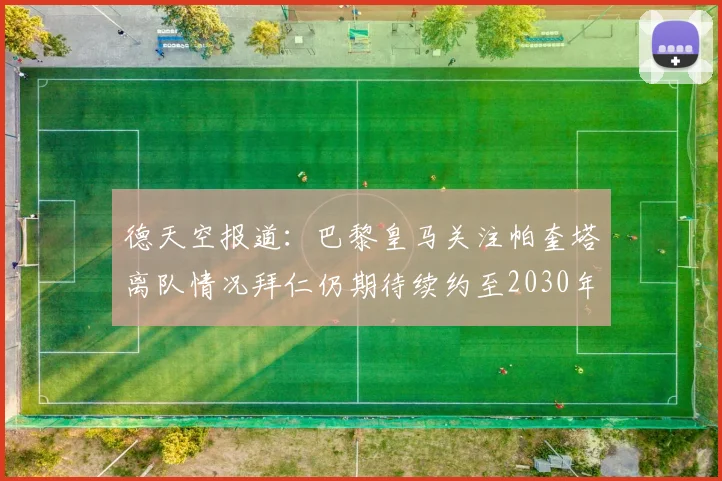 德天空报道：巴黎皇马关注帕奎塔离队情况拜仁仍期待续约至2030年