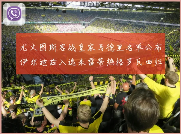 尤文图斯客战皇家马德里名单公布伊尔迪兹入选米雷蒂热格罗瓦回归