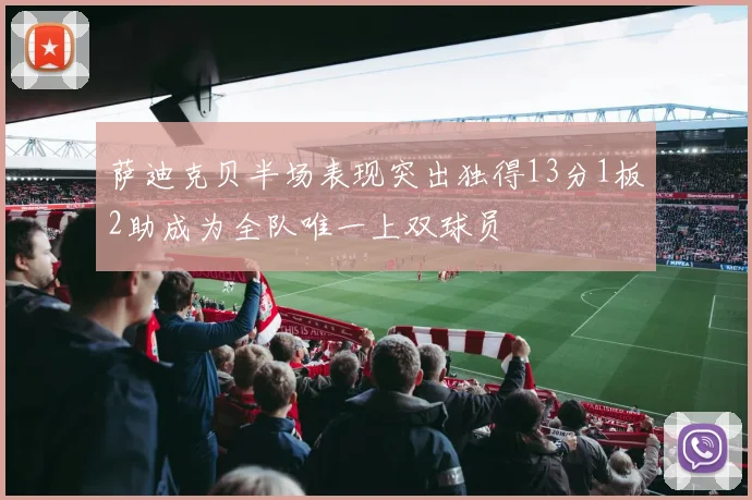 萨迪克贝半场表现突出独得13分1板2助成为全队唯一上双球员