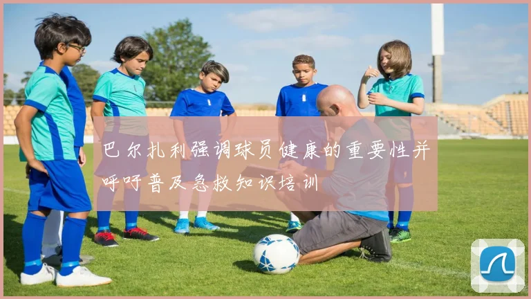 巴尔扎利强调球员健康的重要性并呼吁普及急救知识培训
