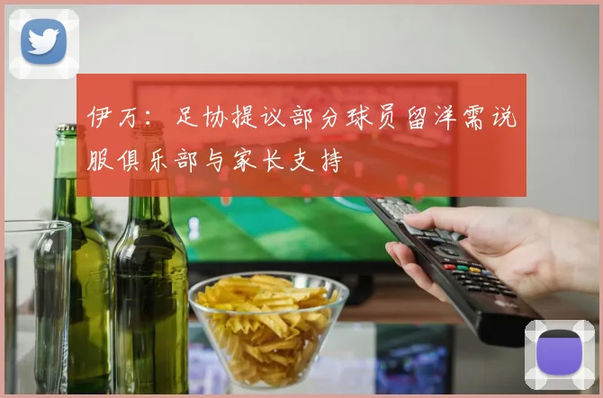 伊万：足协提议部分球员留洋需说服俱乐部与家长支持