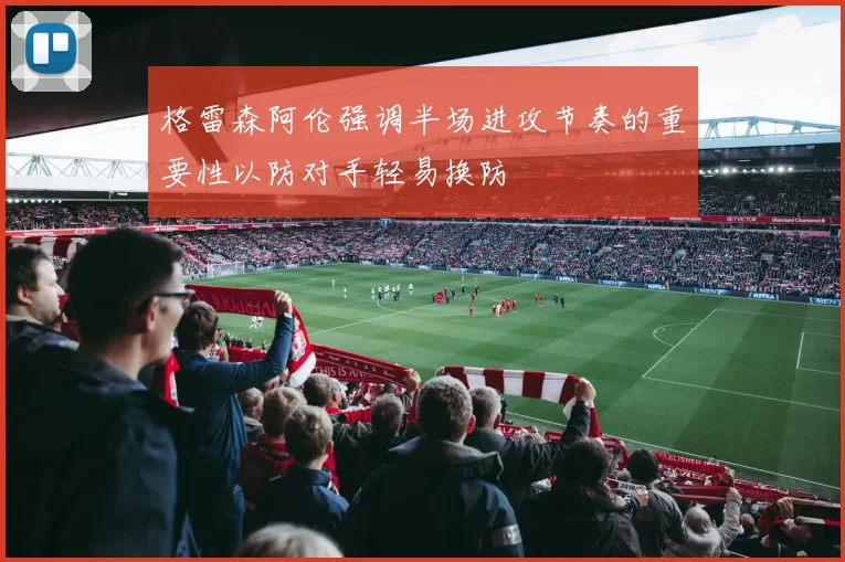 格雷森阿伦强调半场进攻节奏的重要性以防对手轻易换防