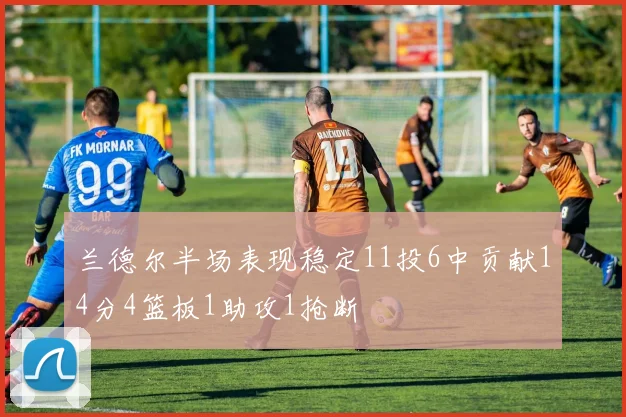 兰德尔半场表现稳定11投6中贡献14分4篮板1助攻1抢断