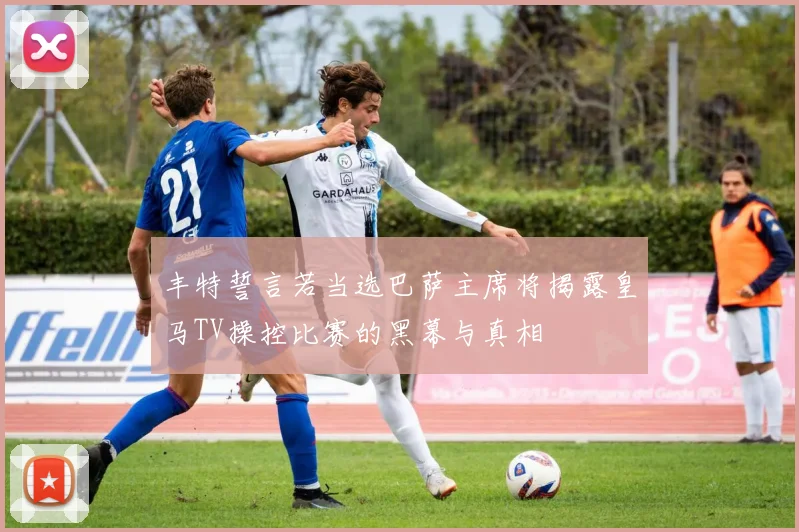 丰特誓言若当选巴萨主席将揭露皇马TV操控比赛的黑幕与真相