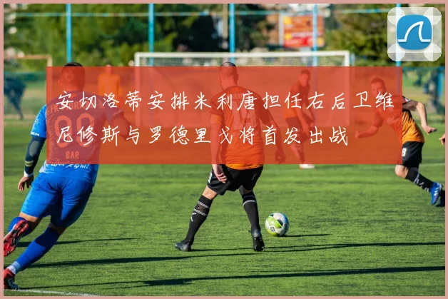 安切洛蒂安排米利唐担任右后卫维尼修斯与罗德里戈将首发出战