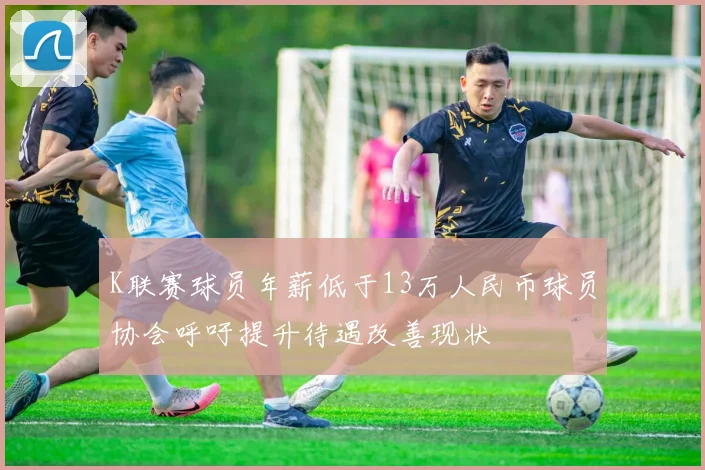 K联赛球员年薪低于13万人民币球员协会呼吁提升待遇改善现状