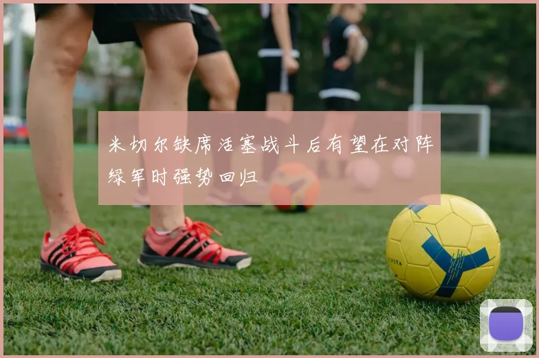 米切尔缺席活塞战斗后有望在对阵绿军时强势回归