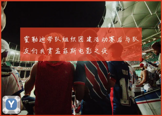霍勒迪带队组织团建活动赛后与队友们共赏孟菲斯电影之夜