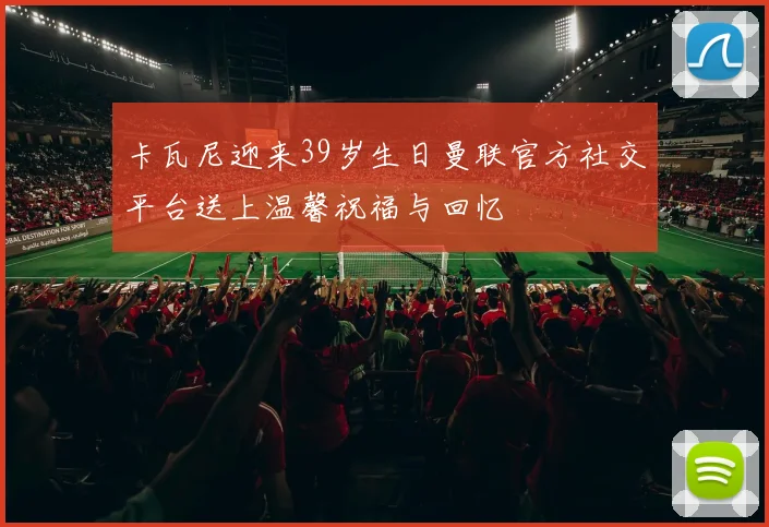 卡瓦尼迎来39岁生日曼联官方社交平台送上温馨祝福与回忆