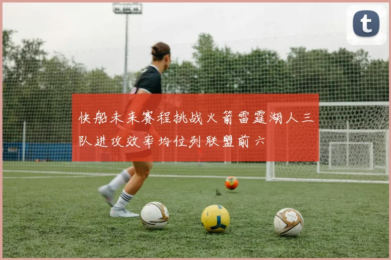 快船未来赛程挑战火箭雷霆湖人三队进攻效率均位列联盟前六