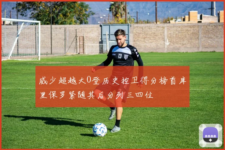 威少超越大O登历史控卫得分榜首库里保罗紧随其后分列三四位