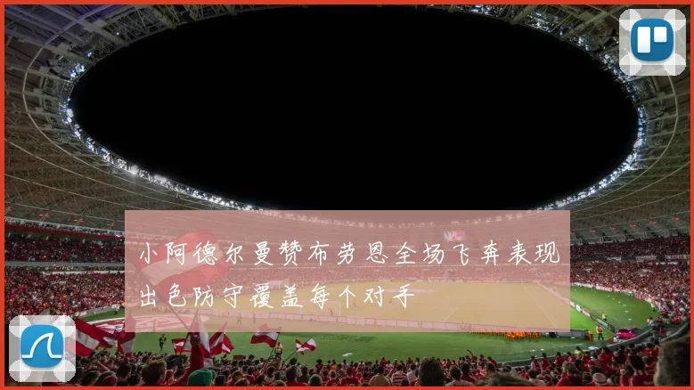 小阿德尔曼赞布劳恩全场飞奔表现出色防守覆盖每个对手