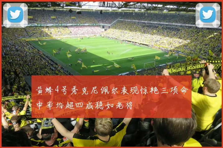 黄蜂4号秀克尼佩尔表现惊艳三项命中率均超四成稳如老将