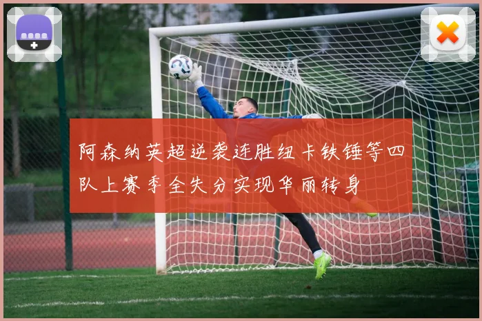 阿森纳英超逆袭连胜纽卡铁锤等四队上赛季全失分实现华丽转身