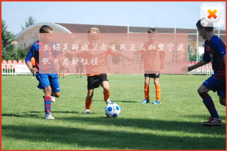 无锡吴钩边卫尚可风正式加盟宁波队开启新征程