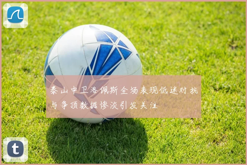 泰山中卫洛佩斯全场表现低迷对抗与争顶数据惨淡引发关注