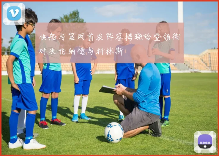 快船与篮网首发阵容揭晓哈登领衔对决伦纳德与科林斯