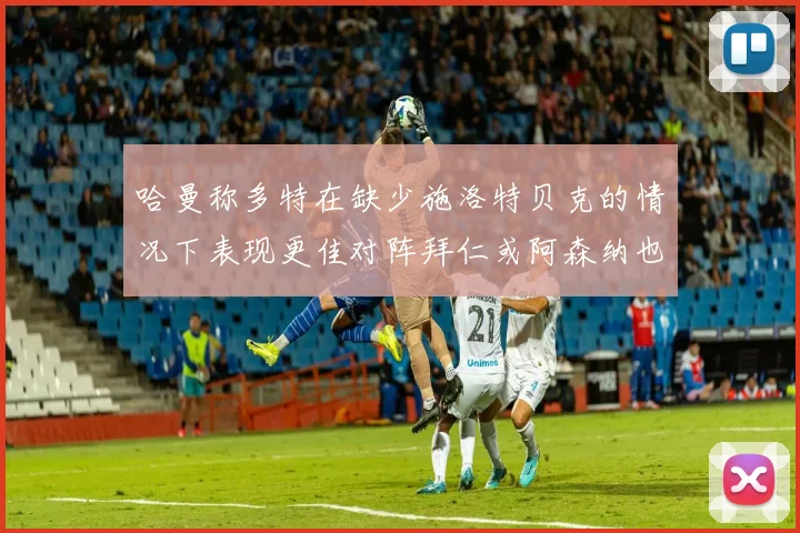 哈曼称多特在缺少施洛特贝克的情况下表现更佳对阵拜仁或阿森纳也有胜算