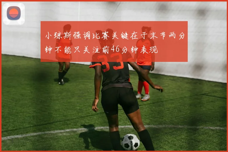 小琼斯强调比赛关键在于末节两分钟不能只关注前46分钟表现