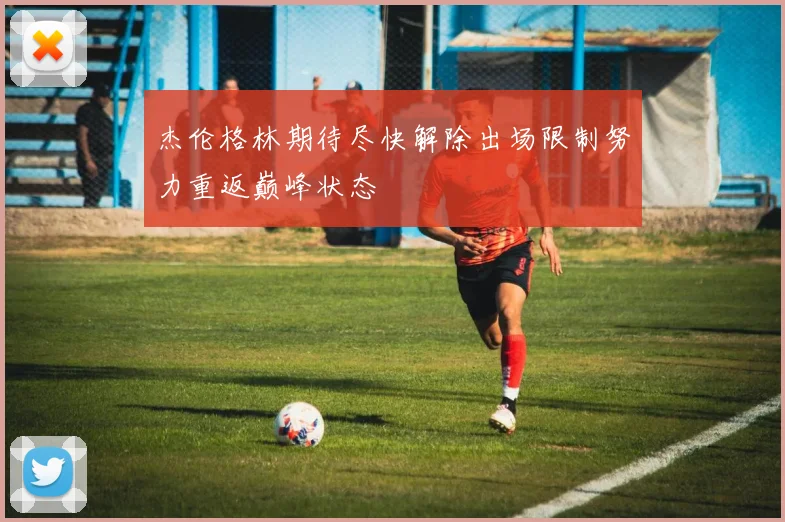 杰伦格林期待尽快解除出场限制努力重返巅峰状态