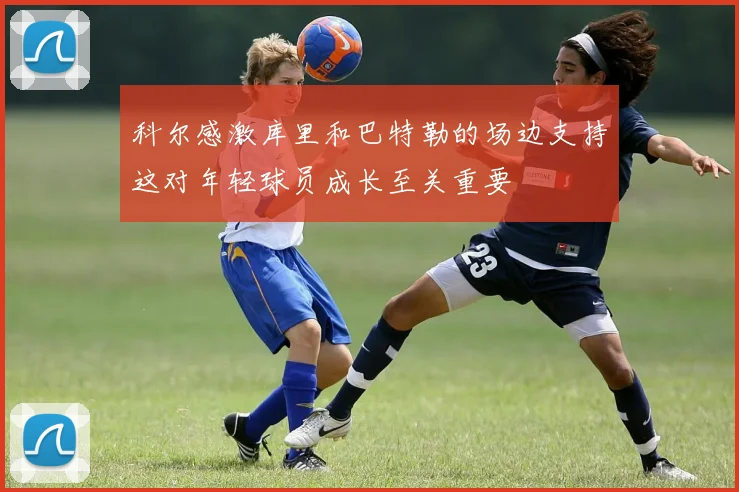 科尔感激库里和巴特勒的场边支持这对年轻球员成长至关重要