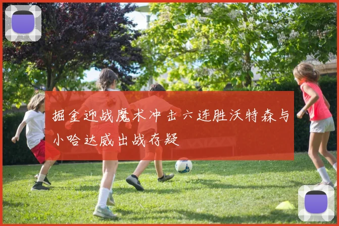 掘金迎战魔术冲击六连胜沃特森与小哈达威出战存疑