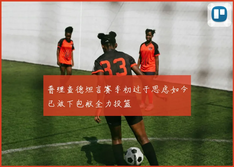 普理查德坦言赛季初过于思虑如今已放下包袱全力投篮