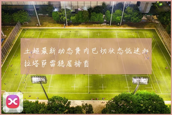 土超最新动态费内巴切状态低迷加拉塔萨雷稳居榜首