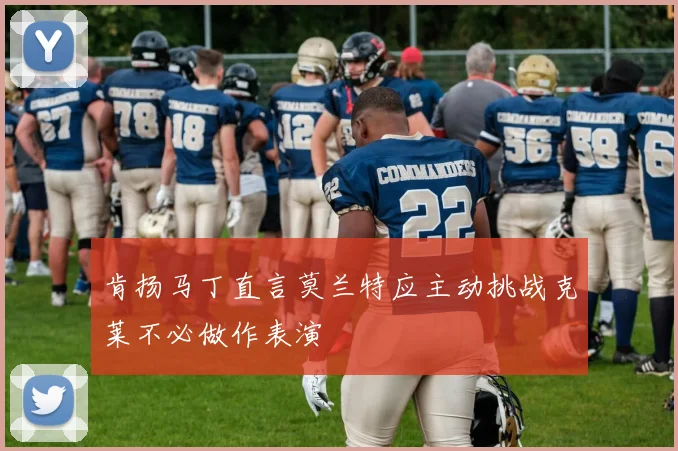 肯扬马丁直言莫兰特应主动挑战克莱不必做作表演