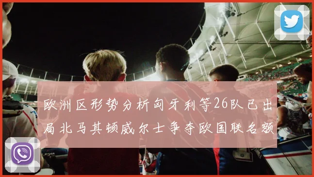 欧洲区形势分析匈牙利等26队已出局北马其顿威尔士争夺欧国联名额