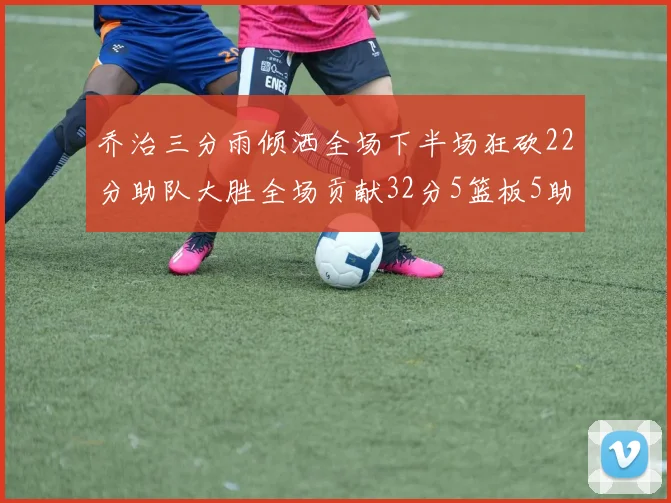 乔治三分雨倾洒全场下半场狂砍22分助队大胜全场贡献32分5篮板5助攻