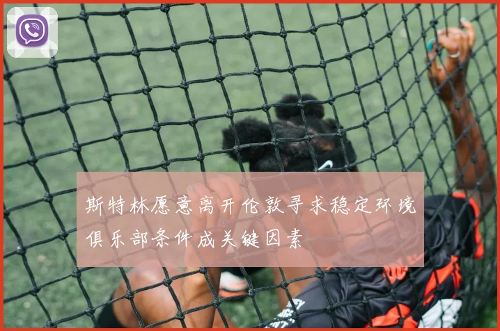 斯特林愿意离开伦敦寻求稳定环境俱乐部条件成关键因素