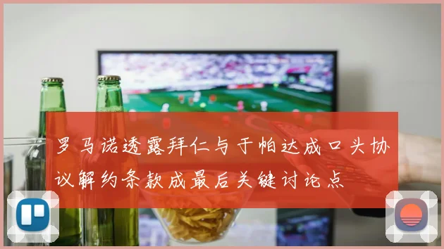 罗马诺透露拜仁与于帕达成口头协议解约条款成最后关键讨论点
