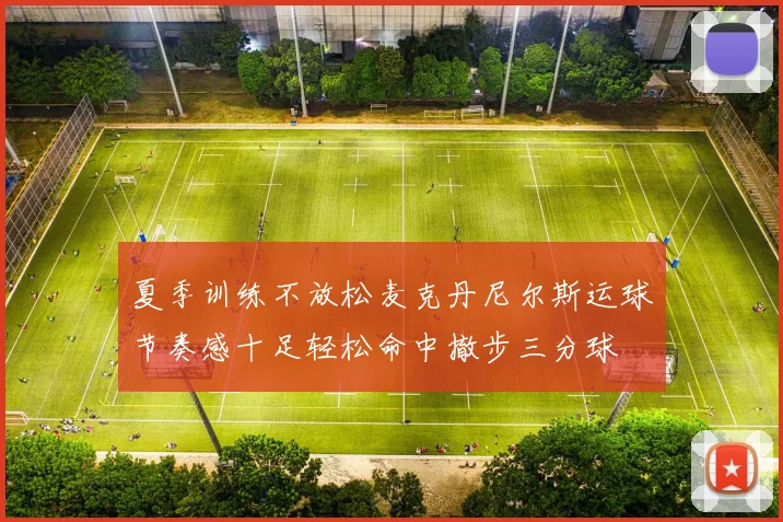 夏季训练不放松麦克丹尼尔斯运球节奏感十足轻松命中撤步三分球
