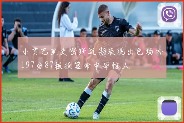 小贾巴里史密斯近期表现出色场均197分87板投篮命中率惊人