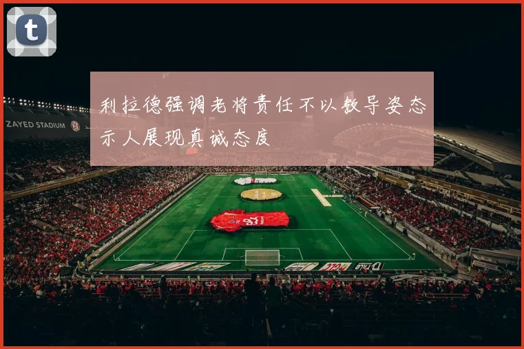 利拉德强调老将责任不以教导姿态示人展现真诚态度